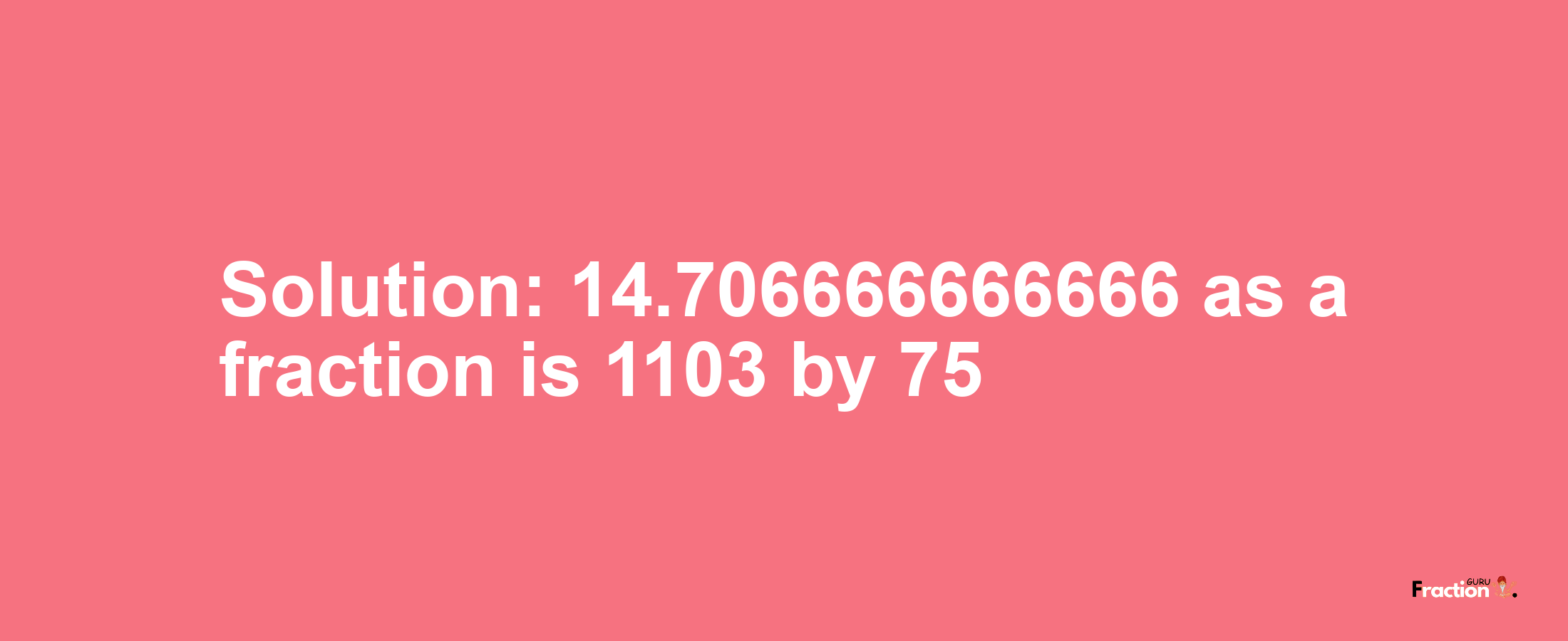 Solution:14.706666666666 as a fraction is 1103/75